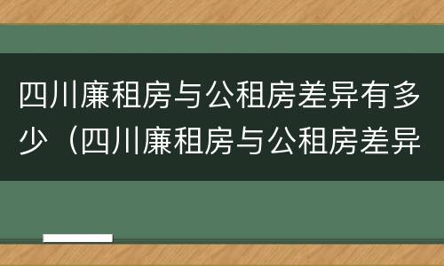 四川廉租房与公租房差异有多少（四川廉租房与公租房差异有多少个）