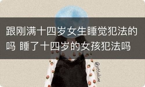跟刚满十四岁女生睡觉犯法的吗 睡了十四岁的女孩犯法吗