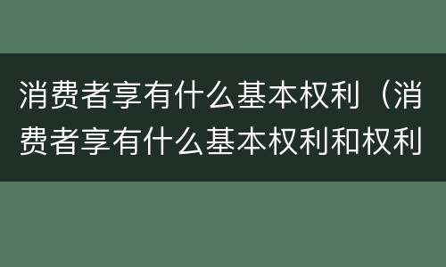 消费者享有什么基本权利（消费者享有什么基本权利和权利）