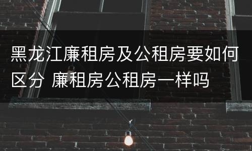 黑龙江廉租房及公租房要如何区分 廉租房公租房一样吗