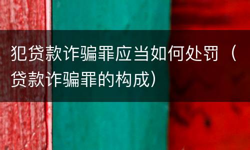 犯贷款诈骗罪应当如何处罚（贷款诈骗罪的构成）