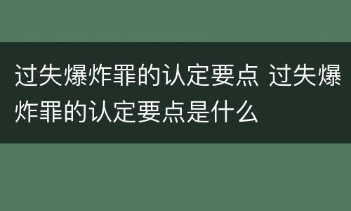 过失爆炸罪的认定要点 过失爆炸罪的认定要点是什么