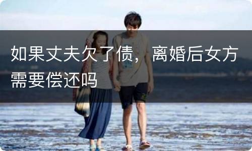 如果丈夫欠了债，离婚后女方需要偿还吗