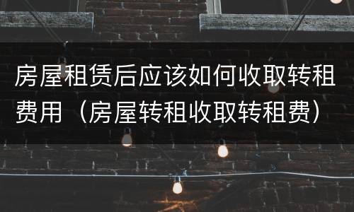 房屋租赁后应该如何收取转租费用（房屋转租收取转租费）