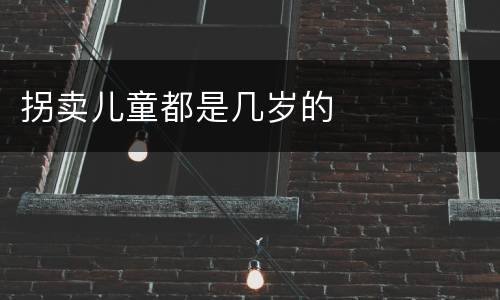 拐卖儿童都是几岁的