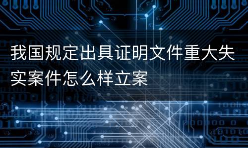 我国规定出具证明文件重大失实案件怎么样立案