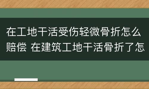 在工地干活受伤轻微骨折怎么赔偿 在建筑工地干活骨折了怎么赔偿