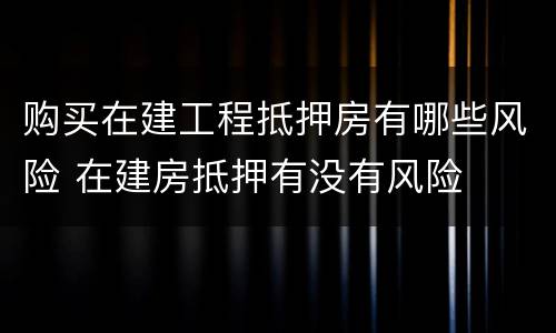 购买在建工程抵押房有哪些风险 在建房抵押有没有风险