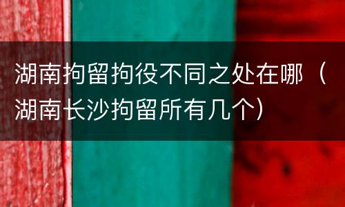 湖南拘留拘役不同之处在哪（湖南长沙拘留所有几个）