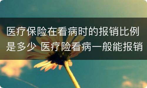 医疗保险在看病时的报销比例是多少 医疗险看病一般能报销多少