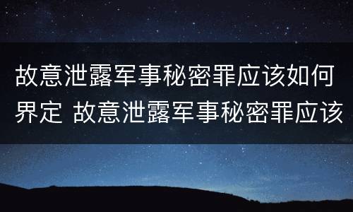 故意泄露军事秘密罪应该如何界定 故意泄露军事秘密罪应该如何界定犯罪