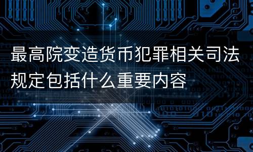最高院变造货币犯罪相关司法规定包括什么重要内容