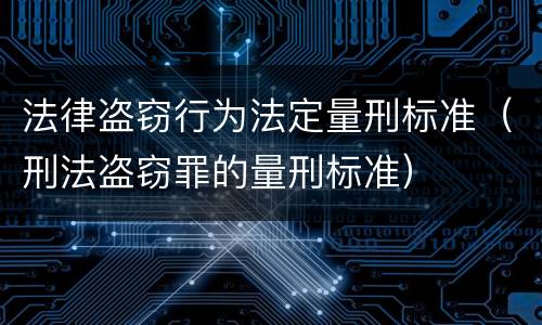 法律盗窃行为法定量刑标准（刑法盗窃罪的量刑标准）