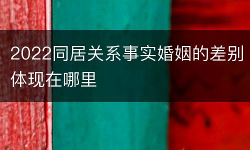 2022同居关系事实婚姻的差别体现在哪里