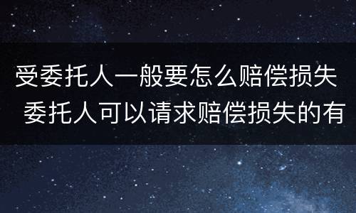 受委托人一般要怎么赔偿损失 委托人可以请求赔偿损失的有