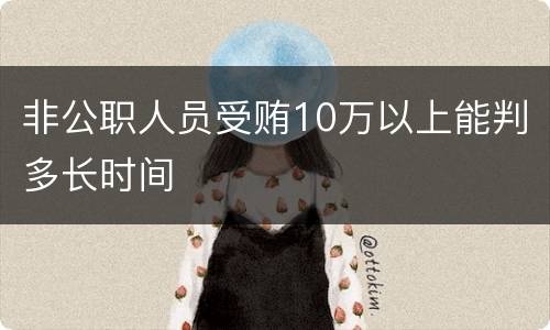 非公职人员受贿10万以上能判多长时间