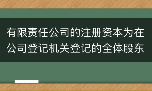 有限责任公司的注册资本为在公司登记机关登记的全体股东认缴的出资额吗