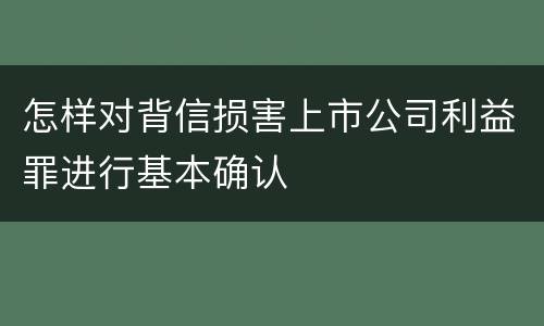 怎样对背信损害上市公司利益罪进行基本确认