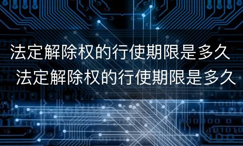 法定解除权的行使期限是多久 法定解除权的行使期限是多久?