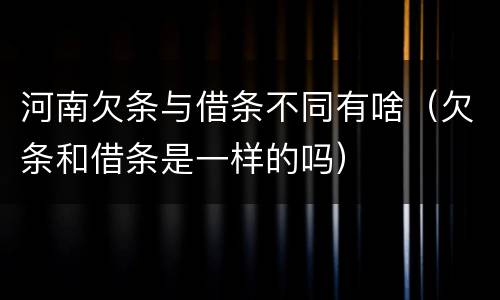 河南欠条与借条不同有啥（欠条和借条是一样的吗）