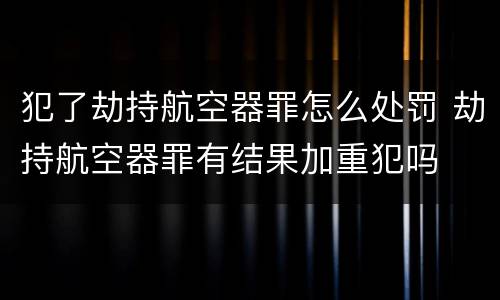 犯了劫持航空器罪怎么处罚 劫持航空器罪有结果加重犯吗
