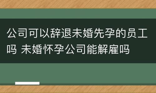 公司可以辞退未婚先孕的员工吗 未婚怀孕公司能解雇吗