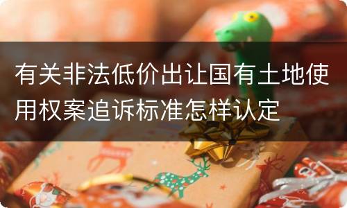有关非法低价出让国有土地使用权案追诉标准怎样认定