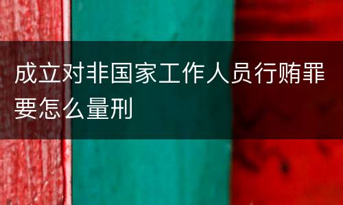 成立对非国家工作人员行贿罪要怎么量刑