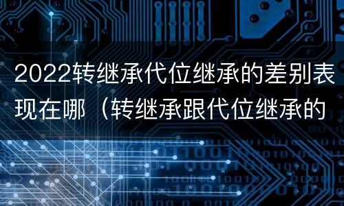 2022转继承代位继承的差别表现在哪（转继承跟代位继承的区别）