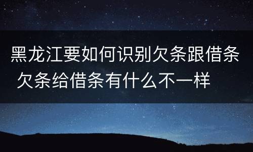 黑龙江要如何识别欠条跟借条 欠条给借条有什么不一样