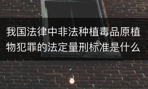 我国法律中非法种植毒品原植物犯罪的法定量刑标准是什么