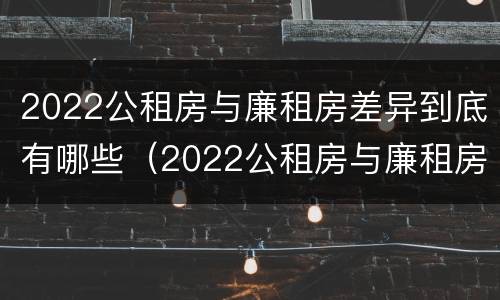 2022公租房与廉租房差异到底有哪些（2022公租房与廉租房差异到底有哪些影响）