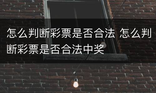 怎么判断彩票是否合法 怎么判断彩票是否合法中奖