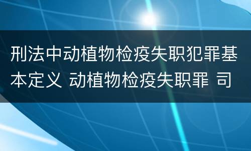 刑法中动植物检疫失职犯罪基本定义 动植物检疫失职罪 司法解释