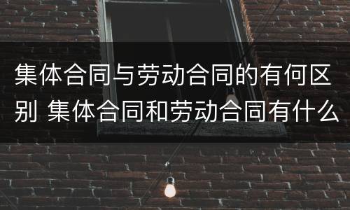 集体合同与劳动合同的有何区别 集体合同和劳动合同有什么区别