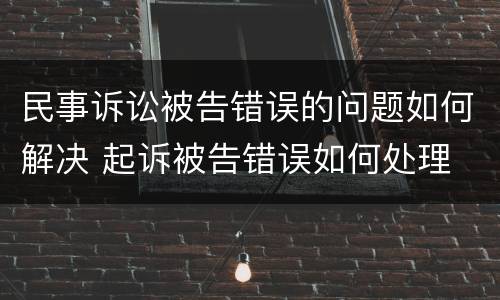 民事诉讼被告错误的问题如何解决 起诉被告错误如何处理