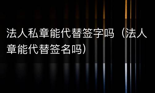 法人私章能代替签字吗（法人章能代替签名吗）