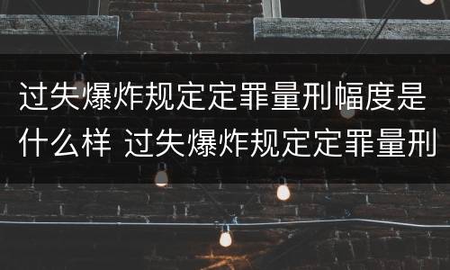 过失爆炸规定定罪量刑幅度是什么样 过失爆炸规定定罪量刑幅度是什么样子的