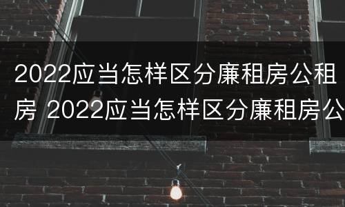 2022应当怎样区分廉租房公租房 2022应当怎样区分廉租房公租房呢
