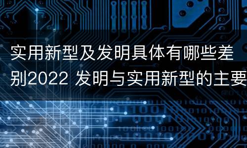 实用新型及发明具体有哪些差别2022 发明与实用新型的主要区别