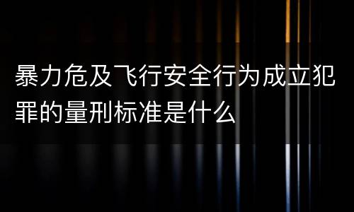 暴力危及飞行安全行为成立犯罪的量刑标准是什么