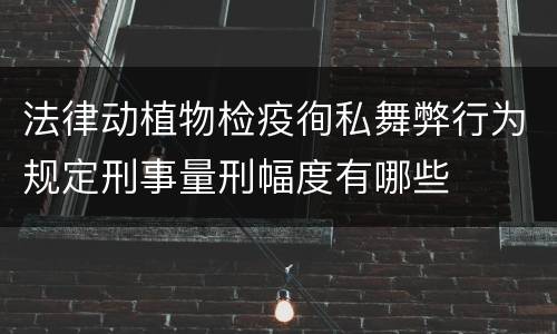 法律动植物检疫徇私舞弊行为规定刑事量刑幅度有哪些
