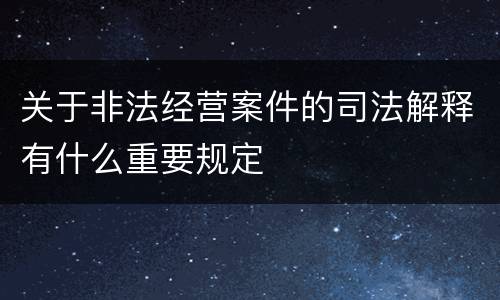 关于非法经营案件的司法解释有什么重要规定