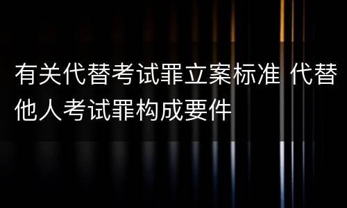 有关代替考试罪立案标准 代替他人考试罪构成要件
