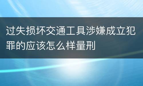 过失损坏交通工具涉嫌成立犯罪的应该怎么样量刑
