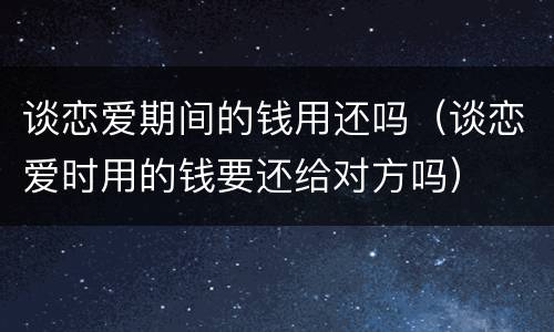 谈恋爱期间的钱用还吗（谈恋爱时用的钱要还给对方吗）