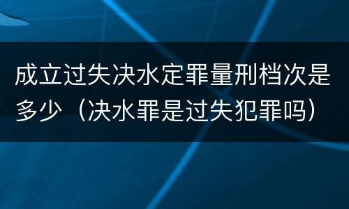 成立过失决水定罪量刑档次是多少（决水罪是过失犯罪吗）