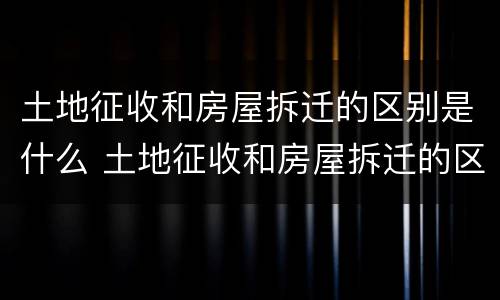 土地征收和房屋拆迁的区别是什么 土地征收和房屋拆迁的区别是什么意思