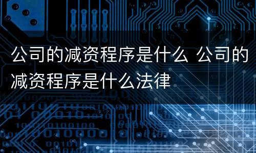 公司的减资程序是什么 公司的减资程序是什么法律