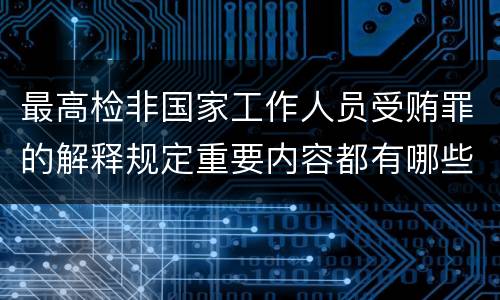 最高检非国家工作人员受贿罪的解释规定重要内容都有哪些